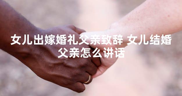 女儿出嫁婚礼父亲致辞 女儿结婚父亲怎么讲话